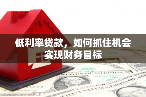 卓溪低利率贷款，如何抓住机会实现财务目标