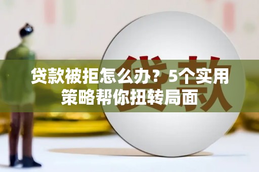 卓溪贷款被拒怎么办？5个实用策略帮你扭转局面