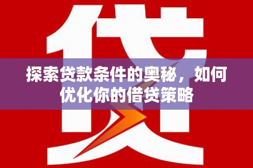 卓溪探索贷款条件的奥秘，如何优化你的借贷策略