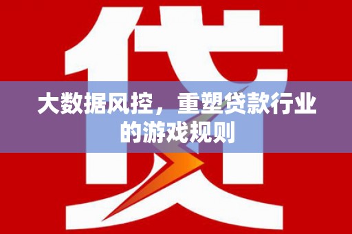 卓溪大数据风控，重塑贷款行业的游戏规则