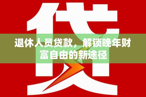 卓溪退休人员贷款，解锁晚年财富自由的新途径