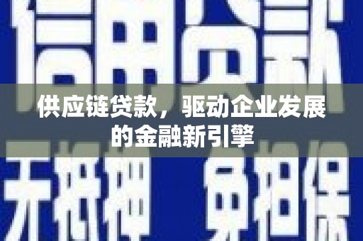 卓溪供应链贷款，驱动企业发展的金融新引擎