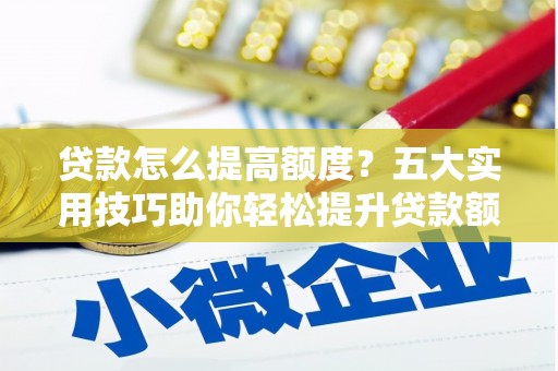 卓溪贷款怎么提高额度？五大实用技巧助你轻松提升贷款额度