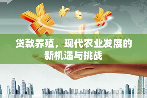 卓溪贷款养殖，现代农业发展的新机遇与挑战