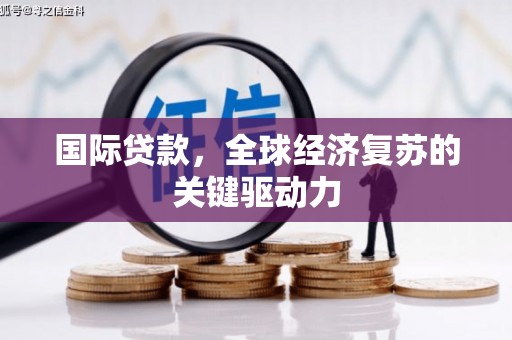 卓溪国际贷款，全球经济复苏的关键驱动力