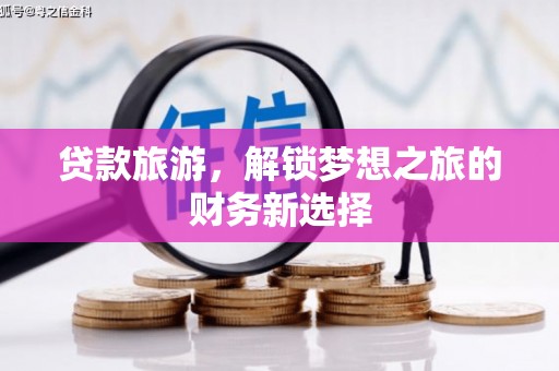 卓溪贷款旅游，解锁梦想之旅的财务新选择
