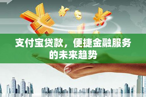 卓溪支付宝贷款，便捷金融服务的未来趋势
