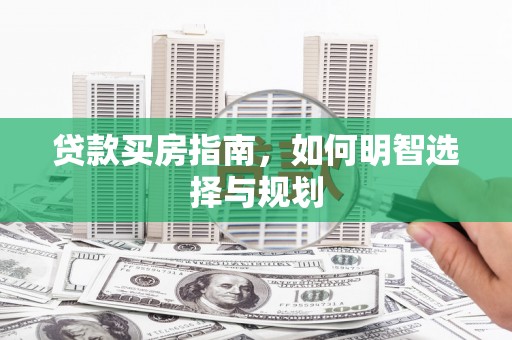 卓溪贷款买房指南，如何明智选择与规划