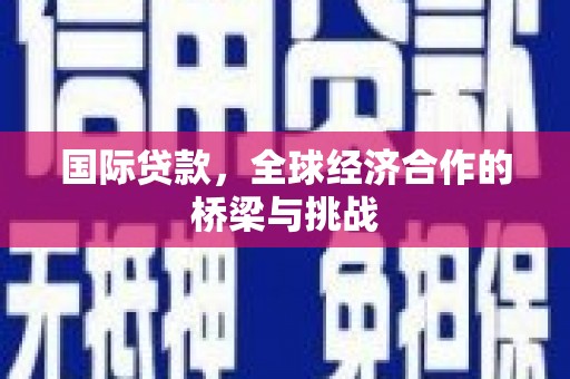 卓溪国际贷款，全球经济合作的桥梁与挑战