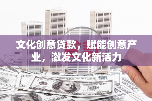 卓溪文化创意贷款，赋能创意产业，激发文化新活力