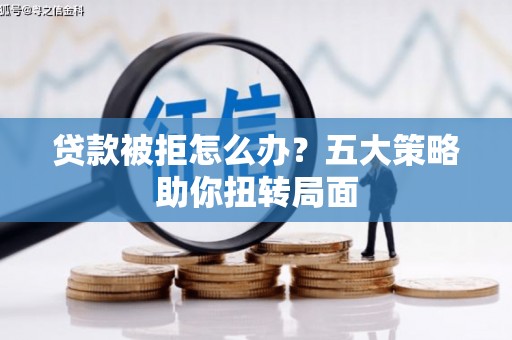 卓溪贷款被拒怎么办？五大策略助你扭转局面