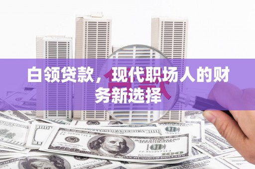 卓溪白领贷款，现代职场人的财务新选择