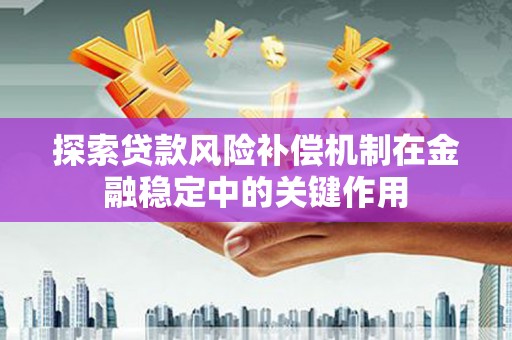 卓溪探索贷款风险补偿机制在金融稳定中的关键作用