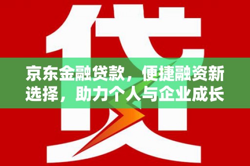 卓溪京东金融贷款，便捷融资新选择，助力个人与企业成长