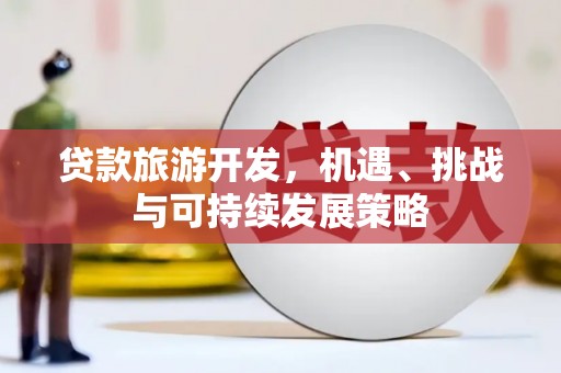 卓溪贷款旅游开发，机遇、挑战与可持续发展策略