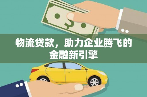 卓溪物流贷款，助力企业腾飞的金融新引擎
