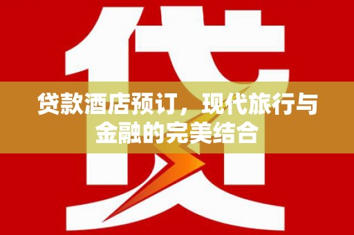 卓溪贷款酒店预订，现代旅行与金融的完美结合