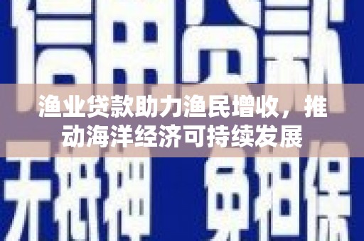 卓溪渔业贷款助力渔民增收，推动海洋经济可持续发展