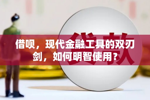 卓溪借呗，现代金融工具的双刃剑，如何明智使用？