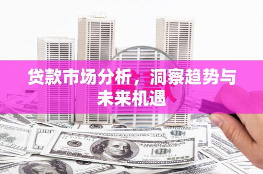 卓溪贷款市场分析，洞察趋势与未来机遇