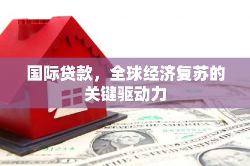 卓溪国际贷款，全球经济复苏的关键驱动力