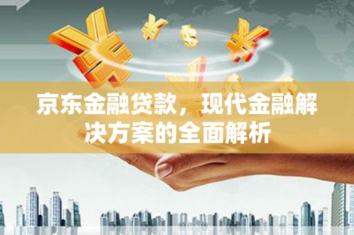卓溪京东金融贷款，现代金融解决方案的全面解析