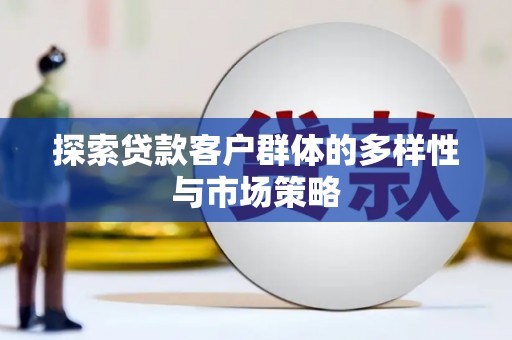 卓溪探索贷款客户群体的多样性与市场策略