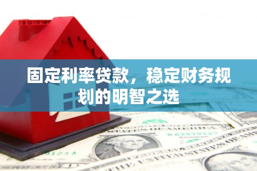 卓溪固定利率贷款，稳定财务规划的明智之选