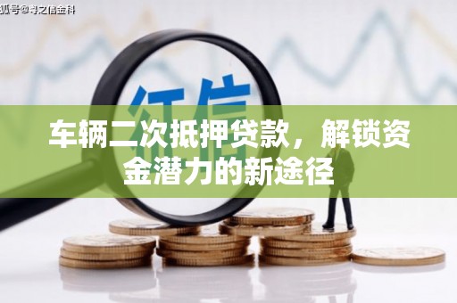 卓溪车辆二次抵押贷款，解锁资金潜力的新途径