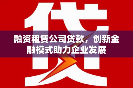 卓溪融资租赁公司贷款，创新金融模式助力企业发展