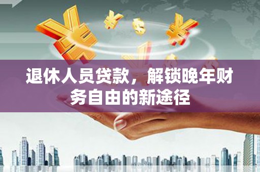 卓溪退休人员贷款，解锁晚年财务自由的新途径
