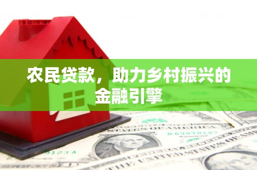 卓溪农民贷款，助力乡村振兴的金融引擎