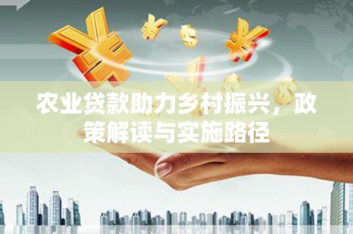 卓溪农业贷款助力乡村振兴，政策解读与实施路径
