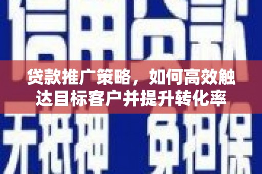 卓溪贷款推广策略，如何高效触达目标客户并提升转化率