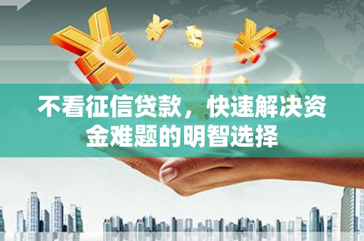 卓溪不看征信贷款，快速解决资金难题的明智选择