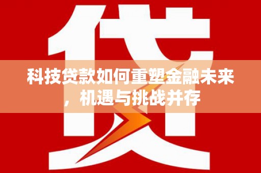 卓溪科技贷款如何重塑金融未来，机遇与挑战并存