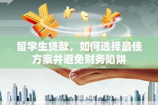 卓溪留学生贷款，如何选择最佳方案并避免财务陷阱
