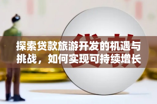 卓溪探索贷款旅游开发的机遇与挑战，如何实现可持续增长