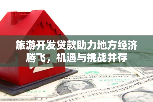 卓溪旅游开发贷款助力地方经济腾飞，机遇与挑战并存