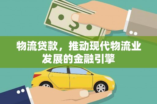 卓溪物流贷款，推动现代物流业发展的金融引擎