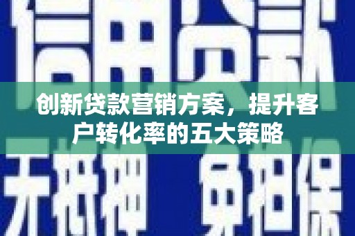 卓溪创新贷款营销方案，提升客户转化率的五大策略