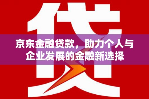 卓溪京东金融贷款，助力个人与企业发展的金融新选择