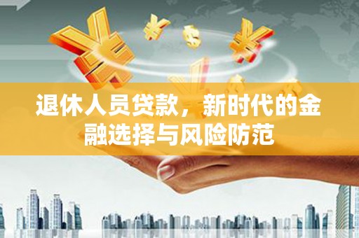 卓溪退休人员贷款，新时代的金融选择与风险防范