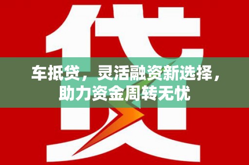 卓溪车抵贷，灵活融资新选择，助力资金周转无忧