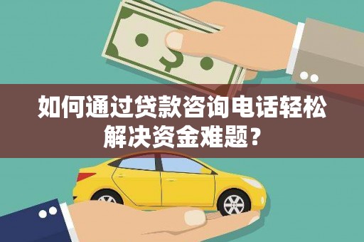 卓溪如何通过贷款咨询电话轻松解决资金难题？