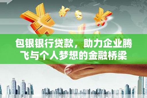 卓溪包银银行贷款，助力企业腾飞与个人梦想的金融桥梁