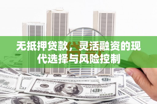 卓溪无抵押贷款，灵活融资的现代选择与风险控制