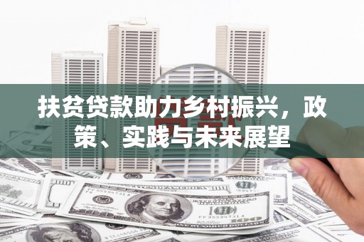 卓溪扶贫贷款助力乡村振兴，政策、实践与未来展望