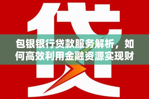 卓溪包银银行贷款服务解析，如何高效利用金融资源实现财富增长