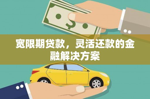 卓溪宽限期贷款，灵活还款的金融解决方案